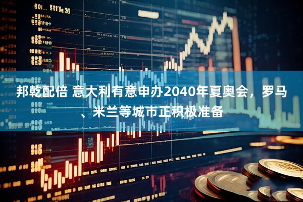 邦乾配倍 意大利有意申办2040年夏奥会，罗马、米兰等城市正积极准备