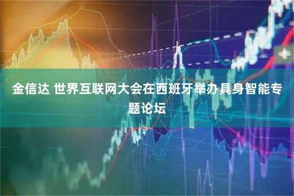 金信达 世界互联网大会在西班牙举办具身智能专题论坛