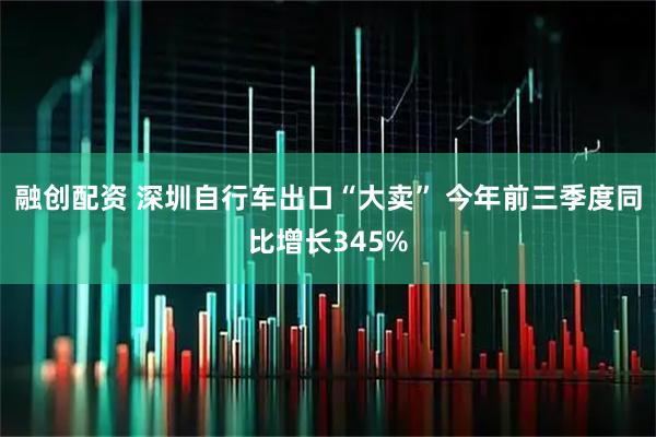 融创配资 深圳自行车出口“大卖” 今年前三季度同比增长345%