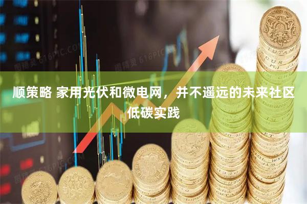 顺策略 家用光伏和微电网，并不遥远的未来社区低碳实践