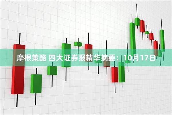 摩根策酪 四大证券报精华摘要：10月17日