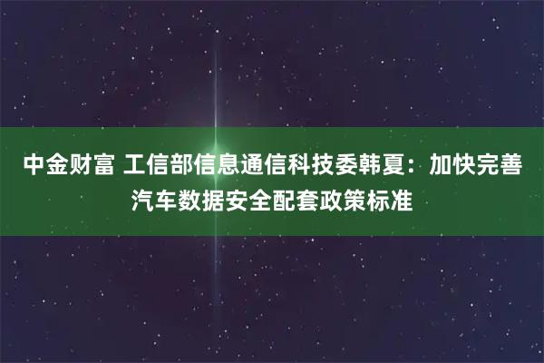 中金财富 工信部信息通信科技委韩夏：加快完善汽车数据安全配套政策标准
