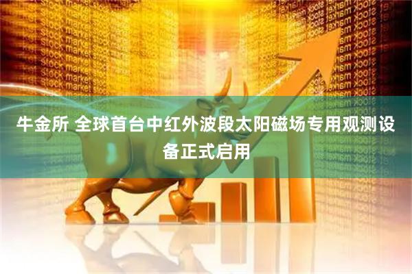 牛金所 全球首台中红外波段太阳磁场专用观测设备正式启用