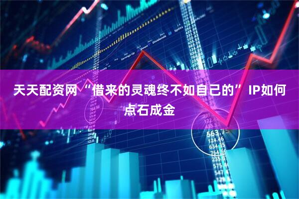 天天配资网 “借来的灵魂终不如自己的” IP如何点石成金
