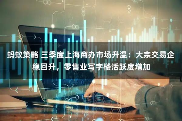 蚂蚁策略 三季度上海商办市场升温：大宗交易企稳回升，零售业写字楼活跃度增加