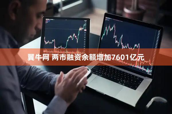 翼牛网 两市融资余额增加7601亿元