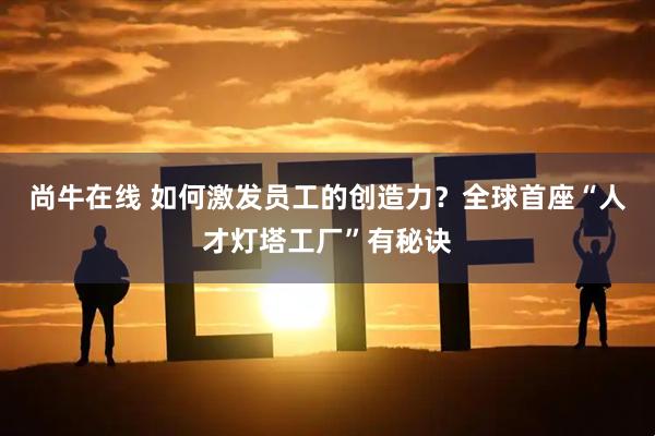尚牛在线 如何激发员工的创造力？全球首座“人才灯塔工厂”有秘诀