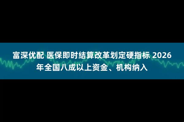 富深优配 医保即时结算改革划定硬指标 2026年全国八成以上资金、机构纳入