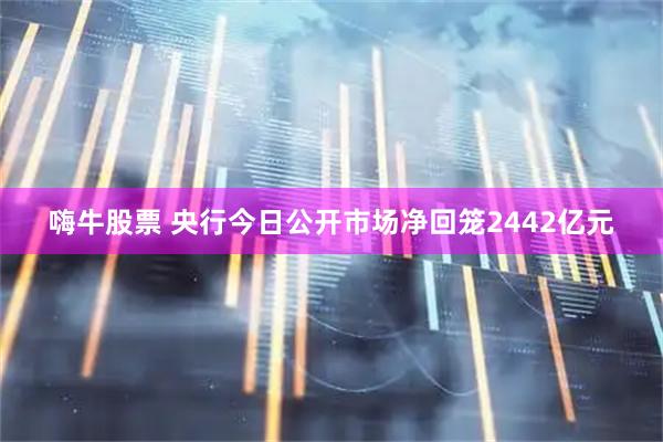 嗨牛股票 央行今日公开市场净回笼2442亿元