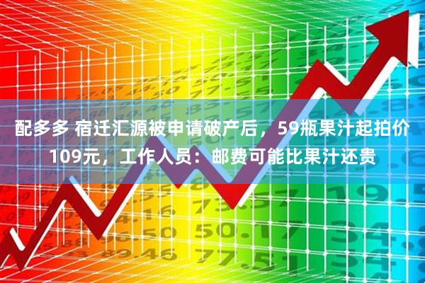 配多多 宿迁汇源被申请破产后，59瓶果汁起拍价109元，工作人员：邮费可能比果汁还贵