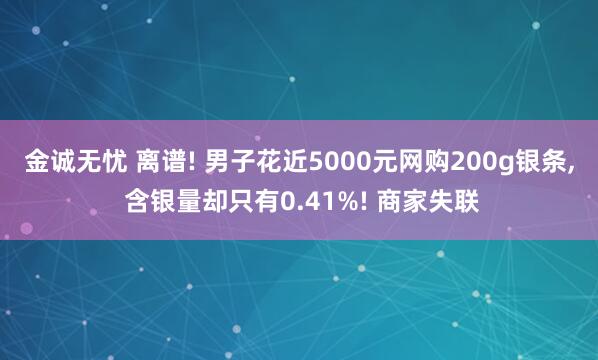金诚无忧 离谱! 男子花近5000元网购200g银条, 含银量却只有0.41%! 商家失联
