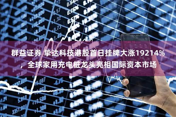 群益证券 挚达科技港股首日挂牌大涨19214%，全球家用充电桩龙头亮相国际资本市场