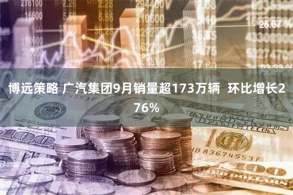 博远策略 广汽集团9月销量超173万辆  环比增长276%