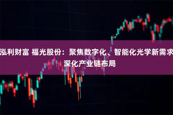 泓利财富 福光股份：聚焦数字化、智能化光学新需求   深化产业链布局