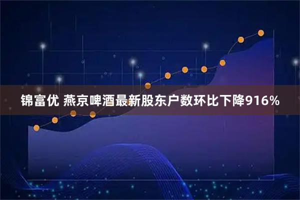 锦富优 燕京啤酒最新股东户数环比下降916%