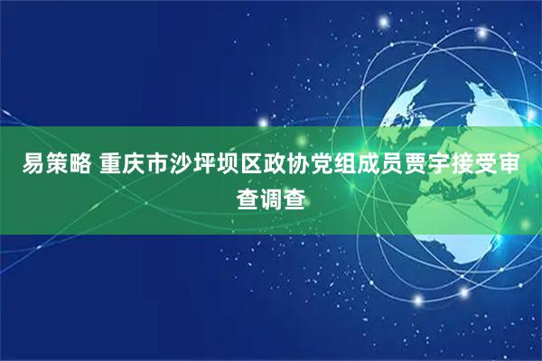 易策略 重庆市沙坪坝区政协党组成员贾宇接受审查调查