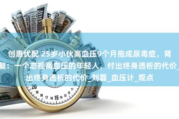 创惠优配 25岁小伙高血压9个月拖成尿毒症，肾脏不会喊疼却会报复：一个忽视高血压的年轻人，付出终身透析的代价_刘磊_血压计_观点