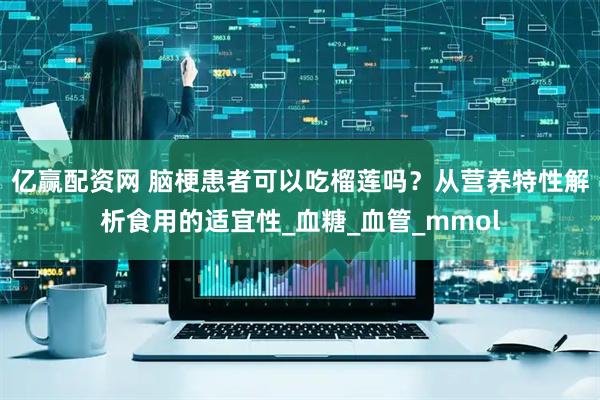 亿赢配资网 脑梗患者可以吃榴莲吗？从营养特性解析食用的适宜性_血糖_血管_mmol