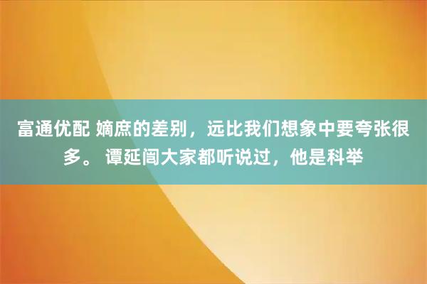 富通优配 嫡庶的差别，远比我们想象中要夸张很多。 谭延闿大家都听说过，他是科举