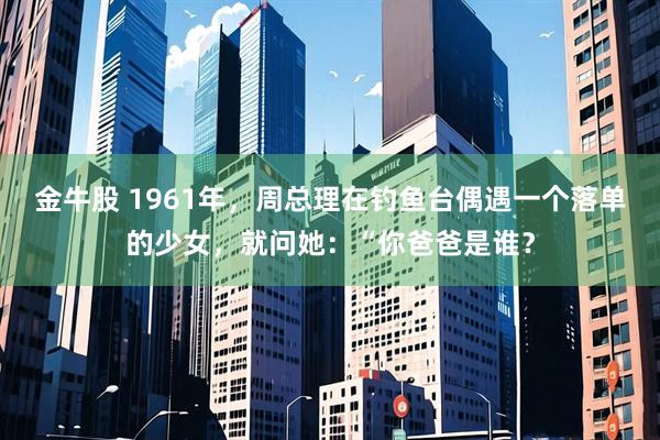 金牛股 1961年，周总理在钓鱼台偶遇一个落单的少女，就问她：“你爸爸是谁？