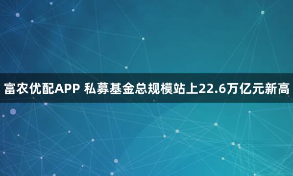 富农优配APP 私募基金总规模站上22.6万亿元新高
