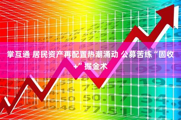 掌互通 居民资产再配置热潮涌动 公募苦练“固收+”掘金术