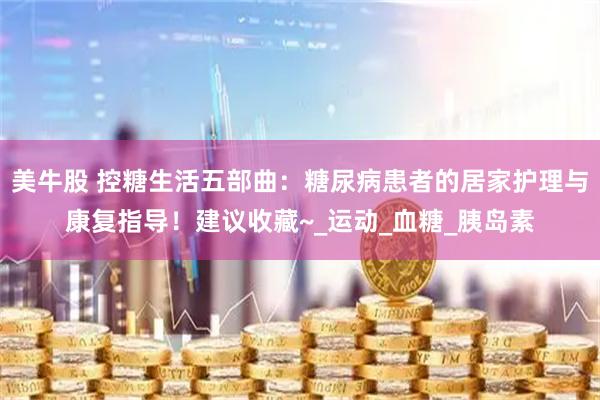 美牛股 控糖生活五部曲：糖尿病患者的居家护理与康复指导！建议收藏~_运动_血糖_胰岛素