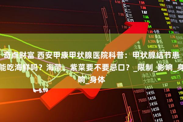 奇点财富 西安甲康甲状腺医院科普：甲状腺结节患者能吃海鲜吗？海带、紫菜要不要忌口？_限制_影响_身体