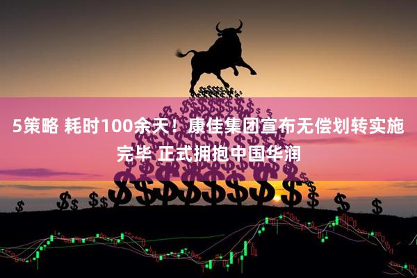 5策略 耗时100余天！康佳集团宣布无偿划转实施完毕 正式拥抱中国华润