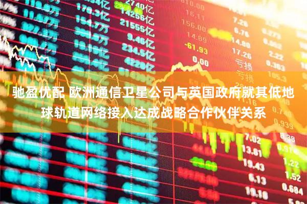 驰盈优配 欧洲通信卫星公司与英国政府就其低地球轨道网络接入达成战略合作伙伴关系