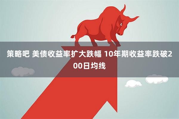 策略吧 美债收益率扩大跌幅 10年期收益率跌破200日均线