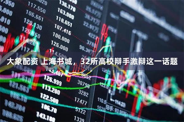 大象配资 上海书城，32所高校辩手激辩这一话题
