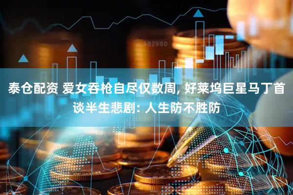 泰仓配资 爱女吞枪自尽仅数周, 好莱坞巨星马丁首谈半生悲剧: 人生防不胜防