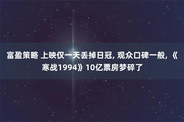 富盈策略 上映仅一天丢掉日冠, 观众口碑一般, 《寒战1994》10亿票房梦碎了
