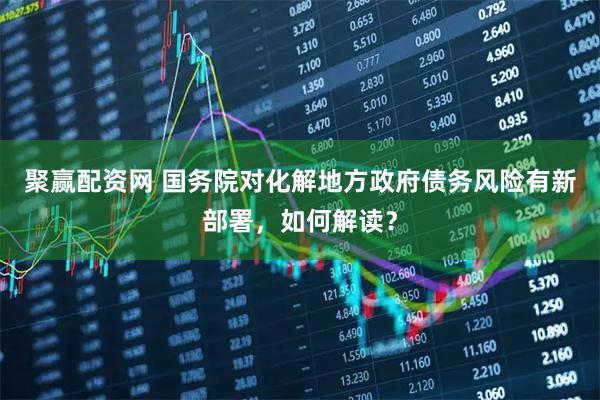 聚赢配资网 国务院对化解地方政府债务风险有新部署，如何解读？