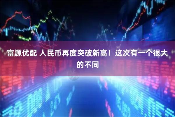 富源优配 人民币再度突破新高！这次有一个很大的不同