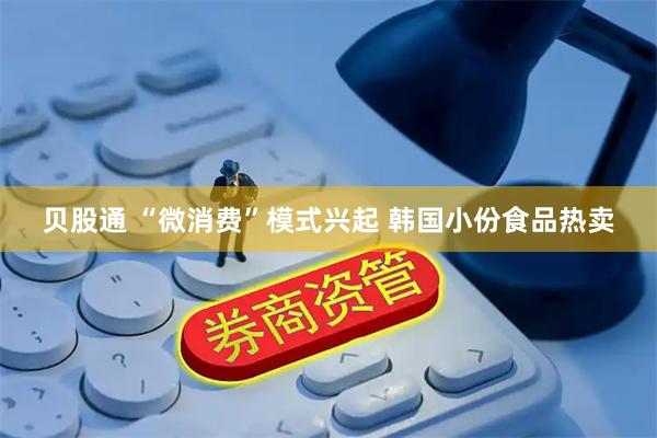 贝股通 “微消费”模式兴起 韩国小份食品热卖