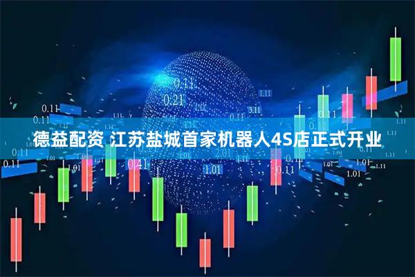 德益配资 江苏盐城首家机器人4S店正式开业