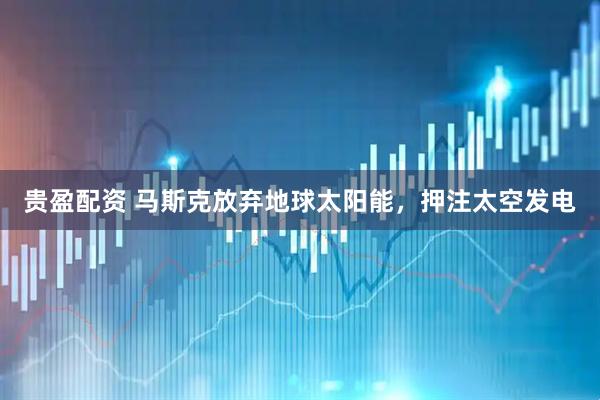 贵盈配资 马斯克放弃地球太阳能，押注太空发电
