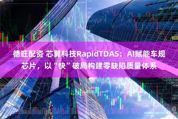 德旺配资 芯翼科技RapidTDAS：AI赋能车规芯片，以“快”破局构建零缺陷质量体系