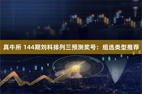 真牛所 144期刘科排列三预测奖号：组选类型推荐