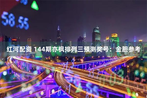 红河配资 144期亦枫排列三预测奖号：金胆参考