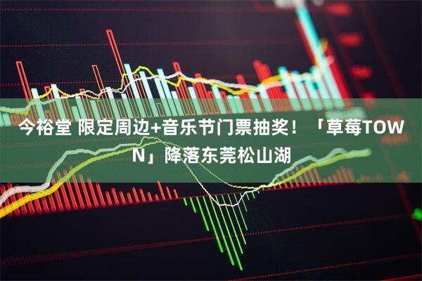 今裕堂 限定周边+音乐节门票抽奖！「草莓TOWN」降落东莞松山湖