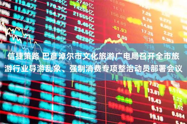 信捷策路 巴彦淖尔市文化旅游广电局召开全市旅游行业导游乱象、强制消费专项整治动员部署会议