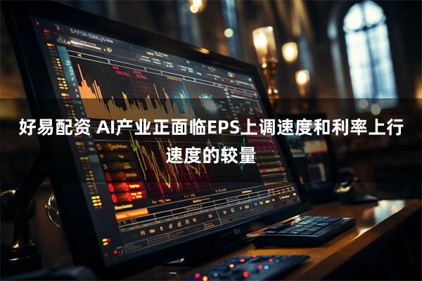好易配资 AI产业正面临EPS上调速度和利率上行速度的较量