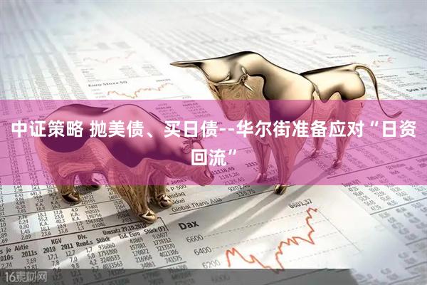 中证策略 抛美债、买日债--华尔街准备应对“日资回流”