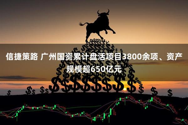 信捷策路 广州国资累计盘活项目3800余项、资产规模超650亿元