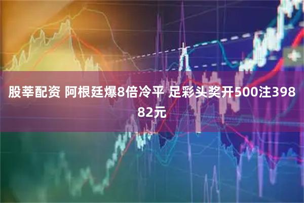 股莘配资 阿根廷爆8倍冷平 足彩头奖开500注39882元