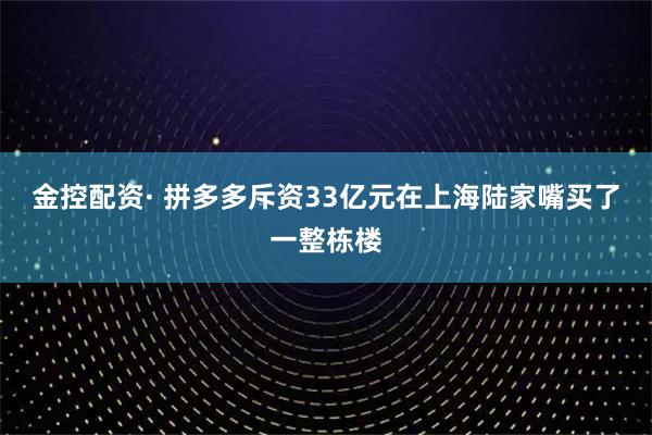 金控配资· 拼多多斥资33亿元在上海陆家嘴买了一整栋楼