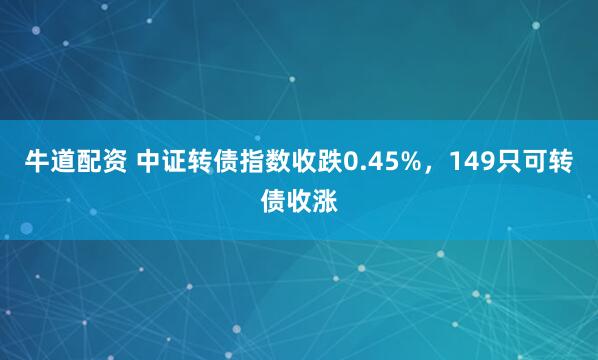 牛道配资 中证转债指数收跌0.45%,149只可转债收涨